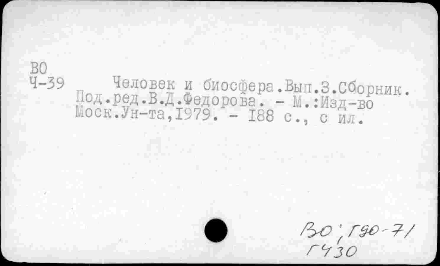 ﻿во
4-39 л Человек и биосфера.Вып.З.Сборник
Под. ред. В.Д.Федорова. - М.:Изд-во Моск.Ун-та,1979. - 188 с., с ил.